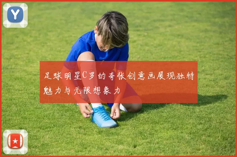 足球明星C罗的夸张创意画展现独特魅力与无限想象力