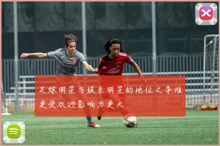 足球明星与娱乐明星的地位之争谁更受欢迎影响力更大