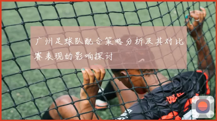 广州足球队配合策略分析及其对比赛表现的影响探讨