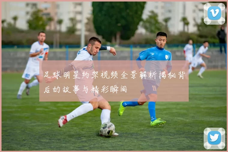 足球明星约架视频全景解析揭秘背后的故事与精彩瞬间