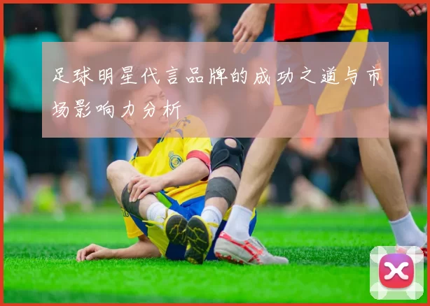 足球明星代言品牌的成功之道与市场影响力分析