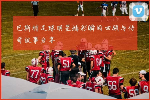 巴斯特足球明星精彩瞬间回顾与传奇故事分享