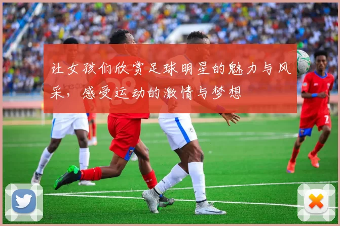 让女孩们欣赏足球明星的魅力与风采，感受运动的激情与梦想