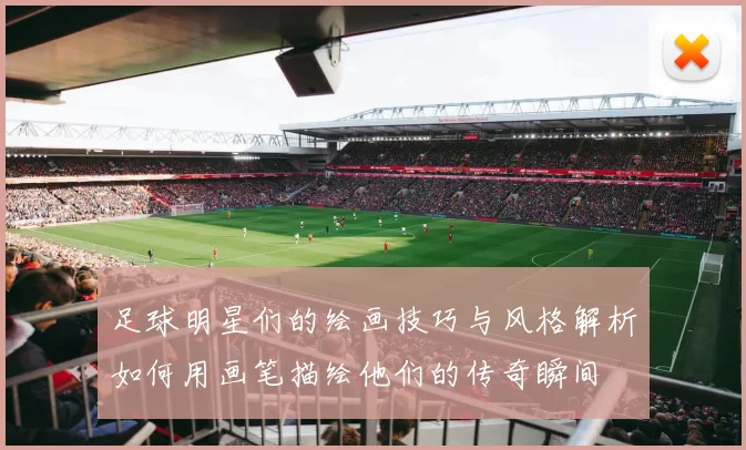 足球明星们的绘画技巧与风格解析如何用画笔描绘他们的传奇瞬间