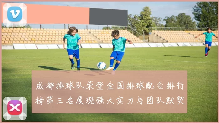 成都排球队荣登全国排球配合排行榜第三名展现强大实力与团队默契