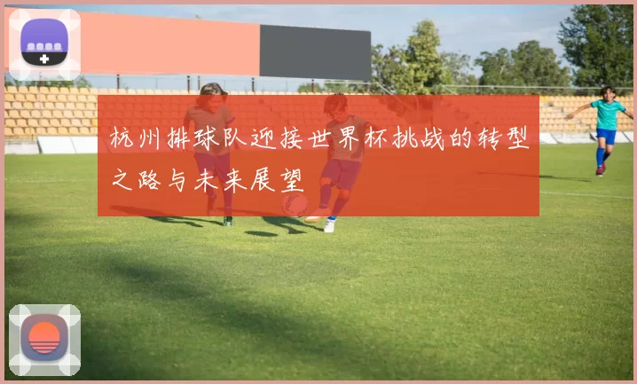 杭州排球队迎接世界杯挑战的转型之路与未来展望
