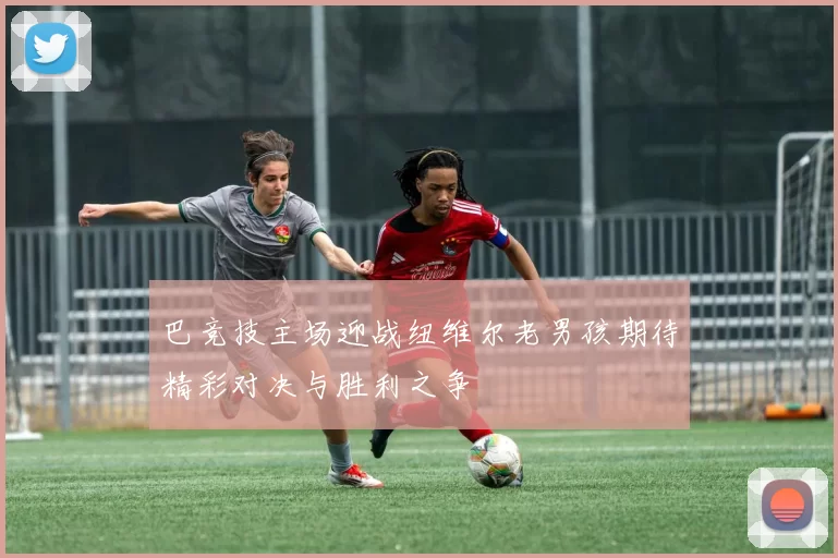 巴竞技主场迎战纽维尔老男孩期待精彩对决与胜利之争