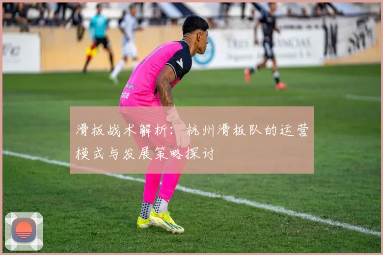 滑板战术解析：杭州滑板队的运营模式与发展策略探讨