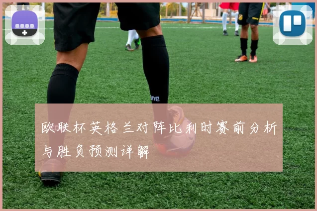 欧联杯英格兰对阵比利时赛前分析与胜负预测详解