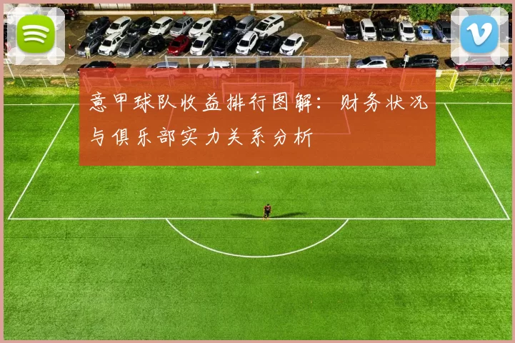 意甲球队收益排行图解：财务状况与俱乐部实力关系分析