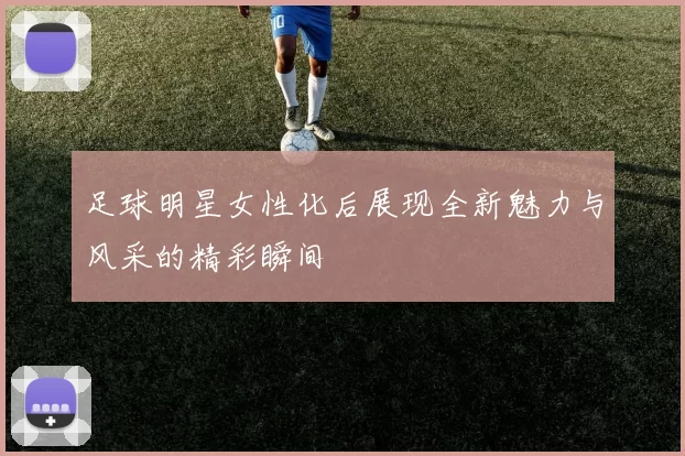 足球明星女性化后展现全新魅力与风采的精彩瞬间