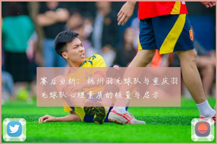 赛后分析：杭州羽毛球队与重庆羽毛球队心理素质的较量与启示