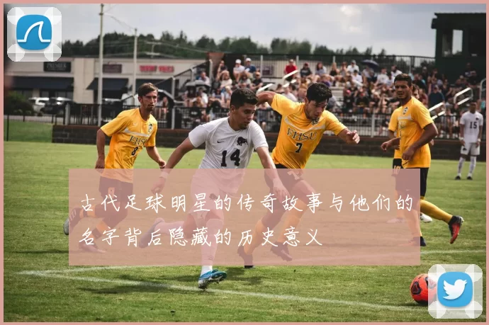 古代足球明星的传奇故事与他们的名字背后隐藏的历史意义