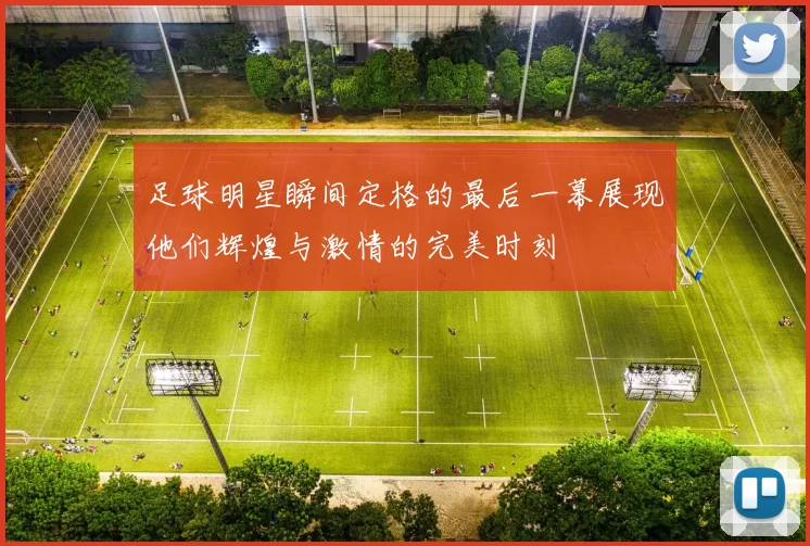 足球明星瞬间定格的最后一幕展现他们辉煌与激情的完美时刻