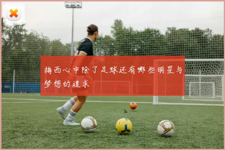 梅西心中除了足球还有哪些明星与梦想的追求