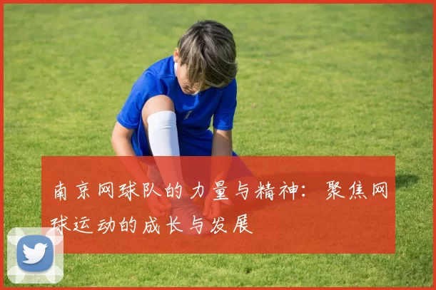南京网球队的力量与精神：聚焦网球运动的成长与发展